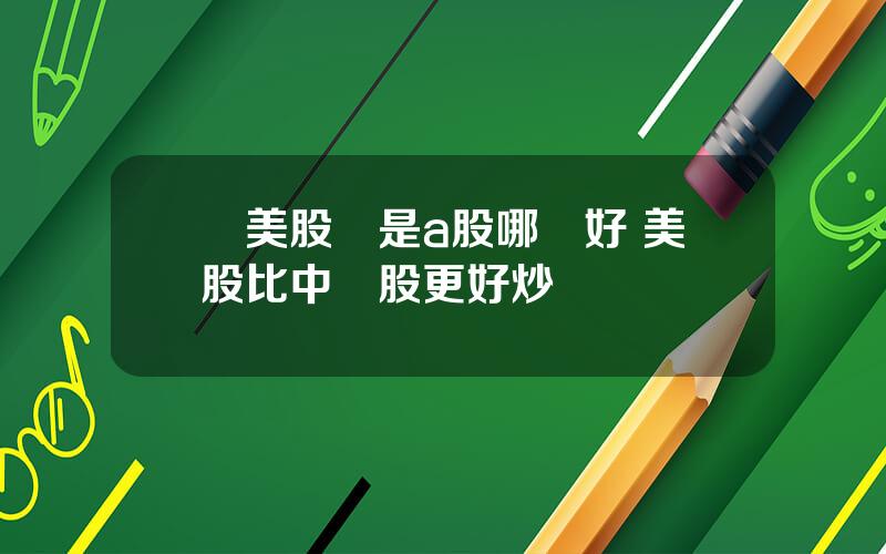 買美股還是a股哪個好 美股比中國股更好炒嗎
